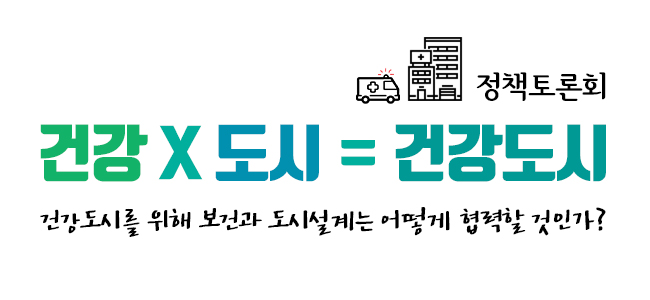 Read more about the article [정책토론회] 건강 X 도시 = 건강도시 : 건강도시를 위해 보건과 도시설계는 어떻게 협력할 것인가?